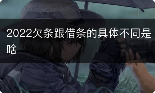 2022欠条跟借条的具体不同是啥