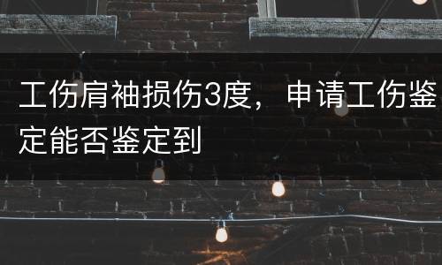 工伤肩袖损伤3度，申请工伤鉴定能否鉴定到