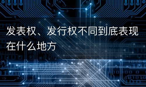 发表权、发行权不同到底表现在什么地方