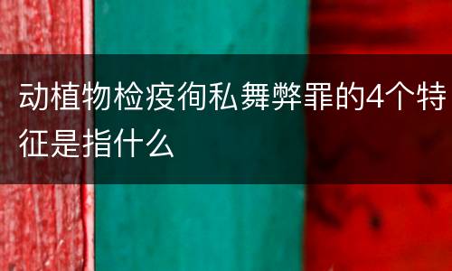 动植物检疫徇私舞弊罪的4个特征是指什么