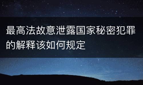 最高法故意泄露国家秘密犯罪的解释该如何规定
