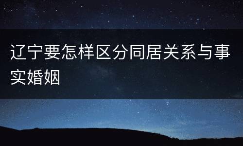 辽宁要怎样区分同居关系与事实婚姻