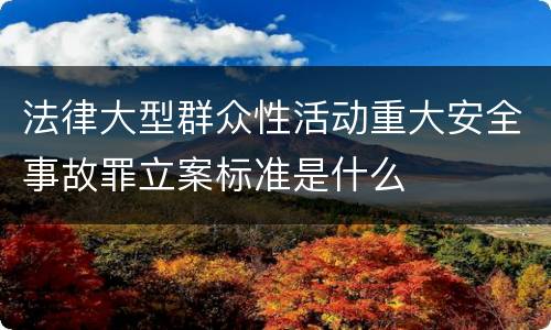 法律大型群众性活动重大安全事故罪立案标准是什么