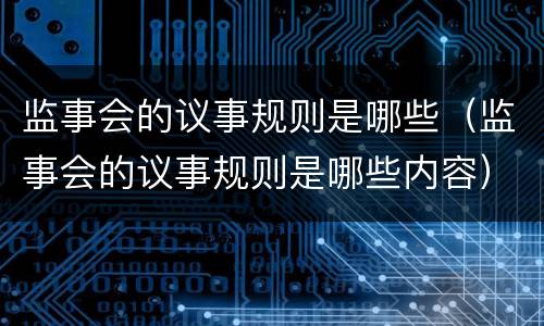 监事会的议事规则是哪些（监事会的议事规则是哪些内容）