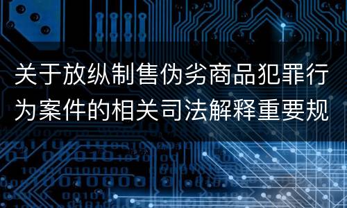 关于放纵制售伪劣商品犯罪行为案件的相关司法解释重要规定有哪些