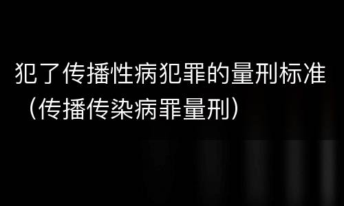 犯了传播性病犯罪的量刑标准（传播传染病罪量刑）