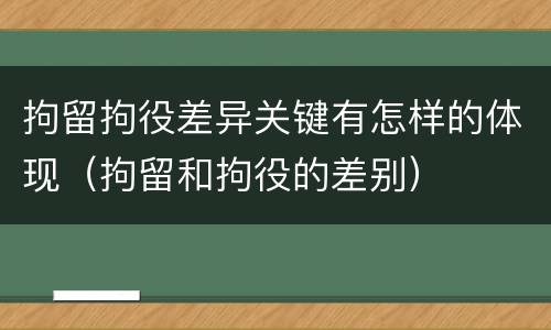 拘留拘役差异关键有怎样的体现（拘留和拘役的差别）