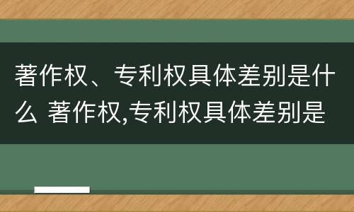 著作权、专利权具体差别是什么 著作权,专利权具体差别是什么意思