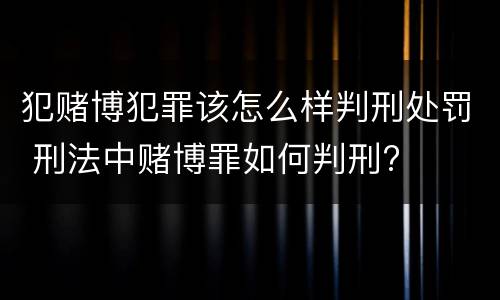 犯赌博犯罪该怎么样判刑处罚 刑法中赌博罪如何判刑?