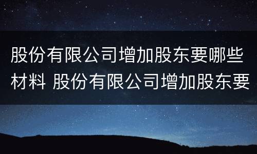 股份有限公司增加股东要哪些材料 股份有限公司增加股东要哪些材料呢