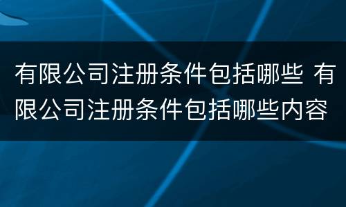 有限公司注册条件包括哪些 有限公司注册条件包括哪些内容