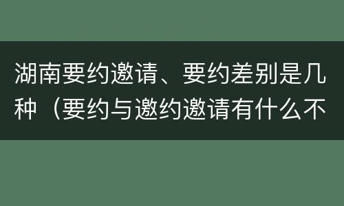 湖南要约邀请、要约差别是几种（要约与邀约邀请有什么不同）