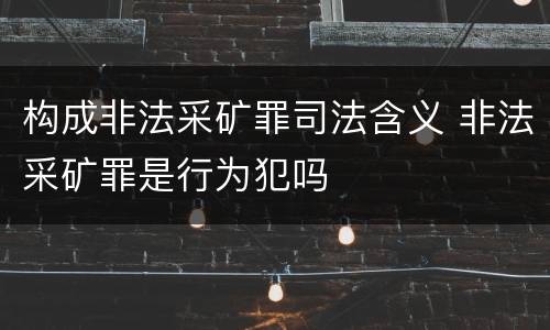 构成非法采矿罪司法含义 非法采矿罪是行为犯吗