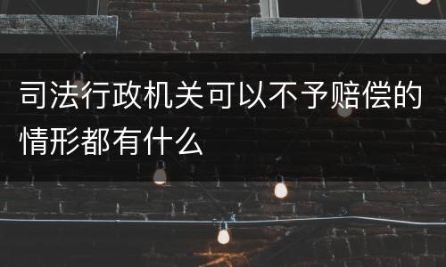 司法行政机关可以不予赔偿的情形都有什么