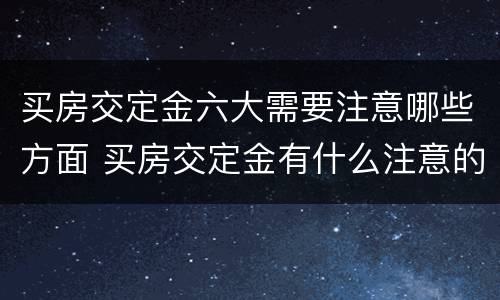 买房交定金六大需要注意哪些方面 买房交定金有什么注意的