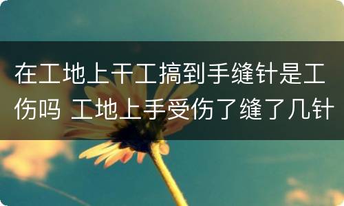 在工地上干工搞到手缝针是工伤吗 工地上手受伤了缝了几针怎么赔偿