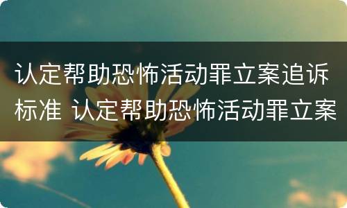 认定帮助恐怖活动罪立案追诉标准 认定帮助恐怖活动罪立案追诉标准最新