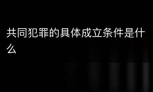 共同犯罪的具体成立条件是什么