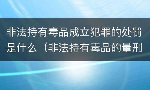 非法持有毒品成立犯罪的处罚是什么（非法持有毒品的量刑）