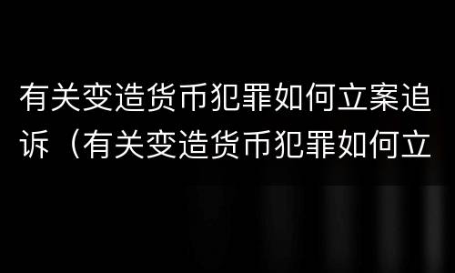有关变造货币犯罪如何立案追诉（有关变造货币犯罪如何立案追诉案件）