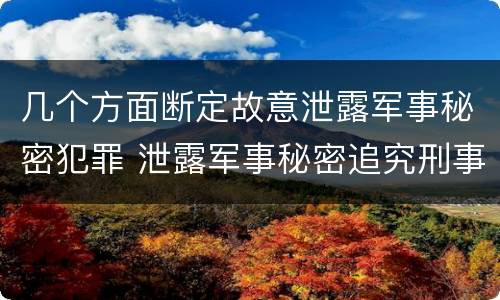几个方面断定故意泄露军事秘密犯罪 泄露军事秘密追究刑事责任
