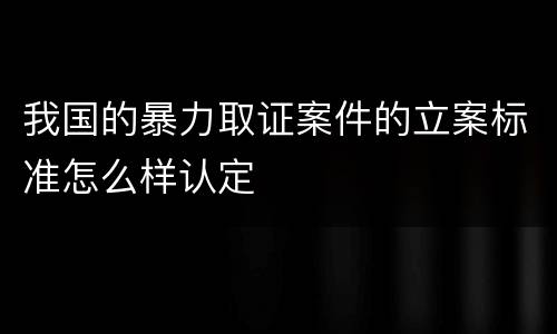 我国的暴力取证案件的立案标准怎么样认定