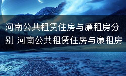 河南公共租赁住房与廉租房分别 河南公共租赁住房与廉租房分别在哪