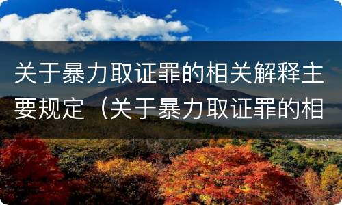 关于暴力取证罪的相关解释主要规定（关于暴力取证罪的相关解释主要规定有哪些）