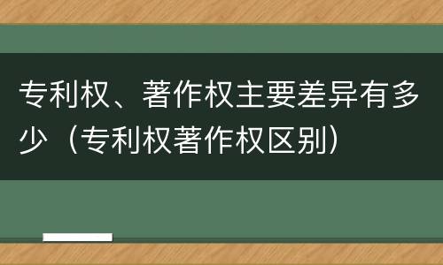 专利权、著作权主要差异有多少（专利权著作权区别）