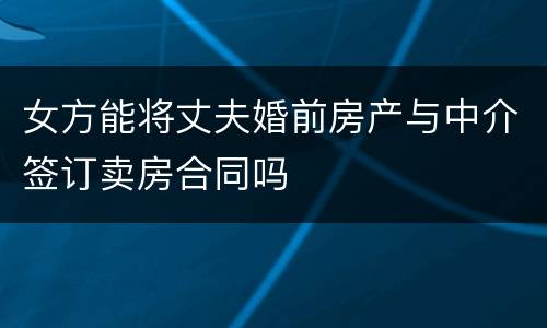 女方能将丈夫婚前房产与中介签订卖房合同吗