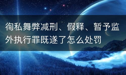徇私舞弊减刑、假释、暂予监外执行罪既遂了怎么处罚
