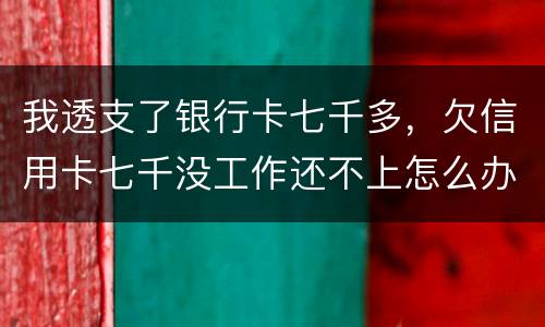 我透支了银行卡七千多，欠信用卡七千没工作还不上怎么办