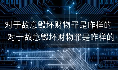 对于故意毁坏财物罪是咋样的 对于故意毁坏财物罪是咋样的处罚