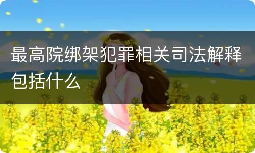 最高院绑架犯罪相关司法解释包括什么
