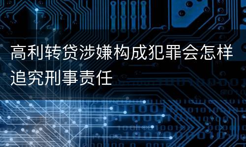 高利转贷涉嫌构成犯罪会怎样追究刑事责任