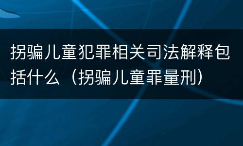 拐骗儿童犯罪相关司法解释包括什么（拐骗儿童罪量刑）