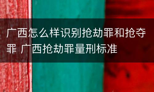 广西怎么样识别抢劫罪和抢夺罪 广西抢劫罪量刑标准
