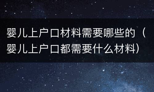 婴儿上户口材料需要哪些的（婴儿上户口都需要什么材料）