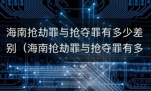 海南抢劫罪与抢夺罪有多少差别（海南抢劫罪与抢夺罪有多少差别呢）