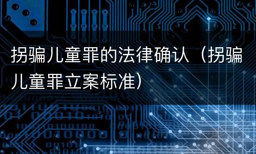 拐骗儿童罪的法律确认（拐骗儿童罪立案标准）