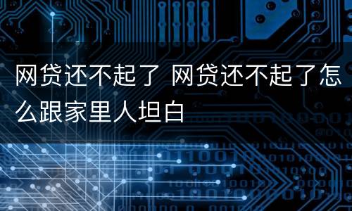网贷还不起了 网贷还不起了怎么跟家里人坦白
