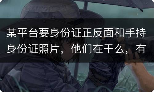 某平台要身份证正反面和手持身份证照片，他们在干么，有可能网贷吗