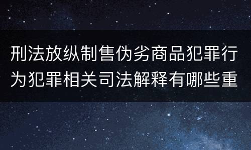 刑法放纵制售伪劣商品犯罪行为犯罪相关司法解释有哪些重要内容