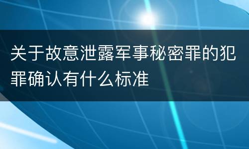 关于故意泄露军事秘密罪的犯罪确认有什么标准