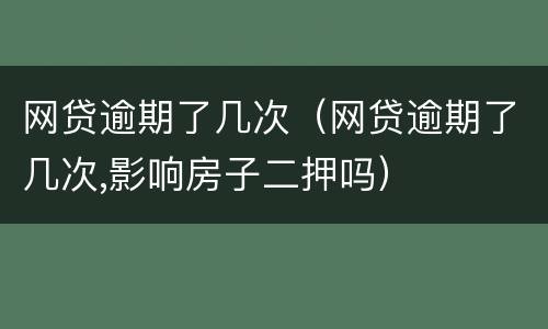 网贷逾期了几次（网贷逾期了几次,影响房子二押吗）