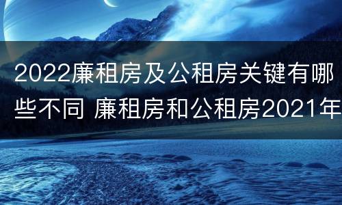 2022廉租房及公租房关键有哪些不同 廉租房和公租房2021年最新通知