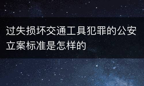 过失损坏交通工具犯罪的公安立案标准是怎样的