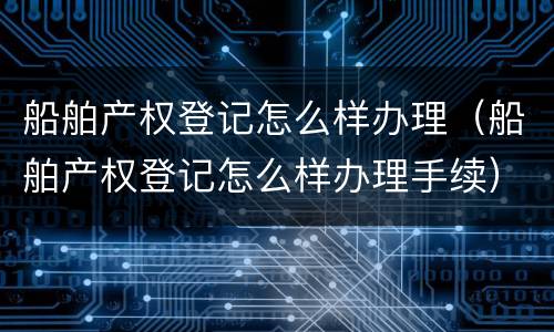 船舶产权登记怎么样办理（船舶产权登记怎么样办理手续）