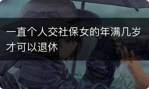 一直个人交社保女的年满几岁才可以退休