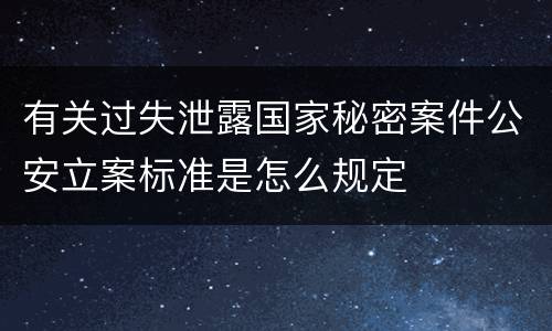 有关过失泄露国家秘密案件公安立案标准是怎么规定